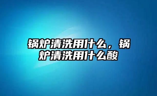 鍋爐清洗用什么，鍋爐清洗用什么酸