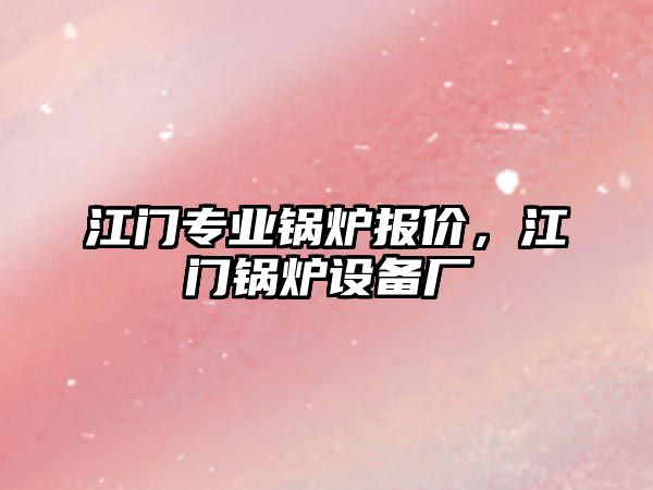 江門專業(yè)鍋爐報價，江門鍋爐設(shè)備廠