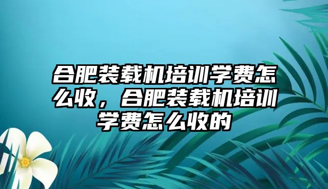 合肥裝載機培訓學費怎么收，合肥裝載機培訓學費怎么收的