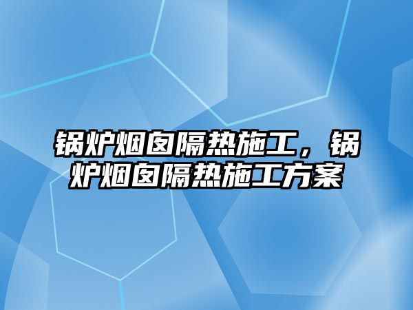 鍋爐煙囪隔熱施工，鍋爐煙囪隔熱施工方案