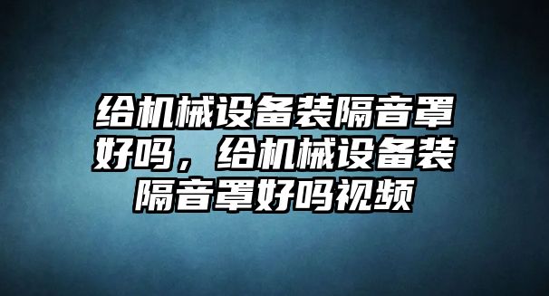 給機械設備裝隔音罩好嗎，給機械設備裝隔音罩好嗎視頻