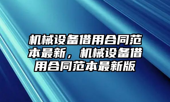 機(jī)械設(shè)備借用合同范本最新，機(jī)械設(shè)備借用合同范本最新版