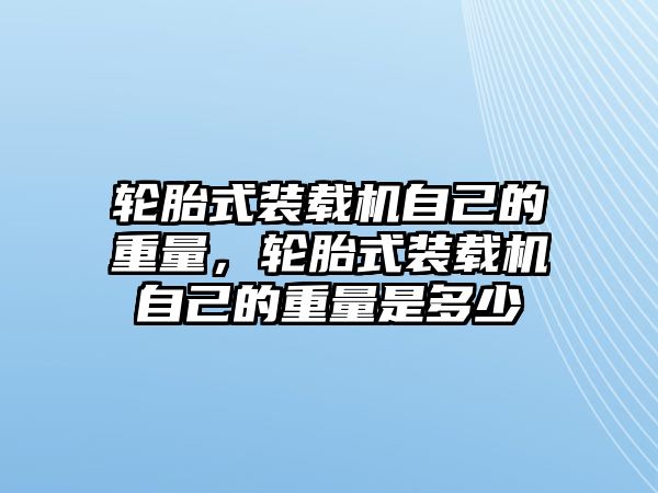 輪胎式裝載機自己的重量，輪胎式裝載機自己的重量是多少