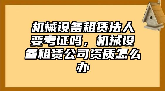 機械設備租賃法人要考證嗎，機械設備租賃公司資質怎么辦