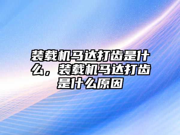 裝載機馬達(dá)打齒是什么，裝載機馬達(dá)打齒是什么原因