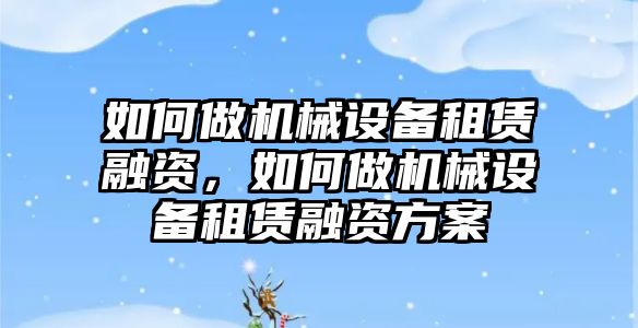 如何做機(jī)械設(shè)備租賃融資，如何做機(jī)械設(shè)備租賃融資方案