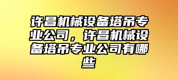 許昌機械設(shè)備塔吊專業(yè)公司，許昌機械設(shè)備塔吊專業(yè)公司有哪些