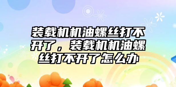 装载机机油螺丝打不开了，装载机机油螺丝打不开了怎么办