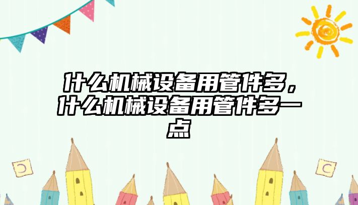 什么機械設備用管件多，什么機械設備用管件多一點