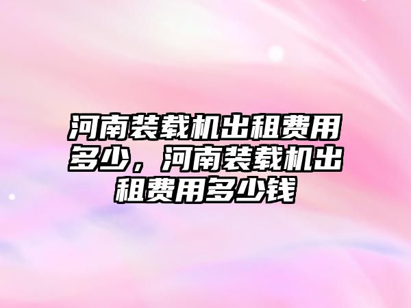 河南裝載機出租費用多少，河南裝載機出租費用多少錢