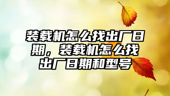 裝載機怎么找出廠日期，裝載機怎么找出廠日期和型號