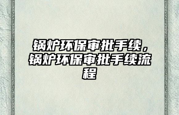 鍋爐環保審批手續，鍋爐環保審批手續流程