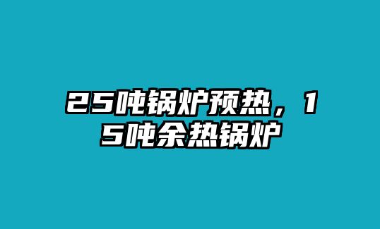 25噸鍋爐預熱，15噸余熱鍋爐