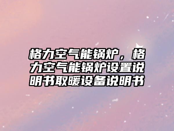 格力空氣能鍋爐，格力空氣能鍋爐設置說明書取暖設備說明書