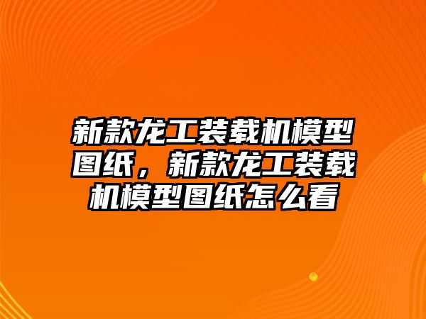 新款龍工裝載機模型圖紙，新款龍工裝載機模型圖紙怎么看