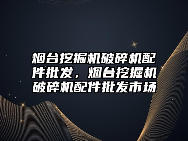 烟台挖掘机破碎机配件批发，烟台挖掘机破碎机配件批发市场