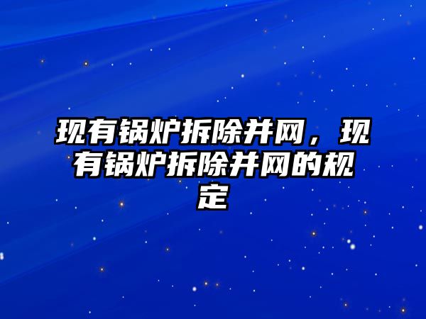 現(xiàn)有鍋爐拆除并網(wǎng)，現(xiàn)有鍋爐拆除并網(wǎng)的規(guī)定