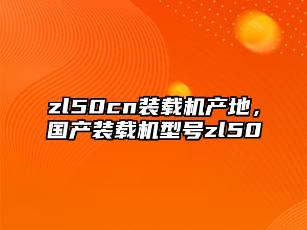 zl50cn装载机产地，国产装载机型号zl50