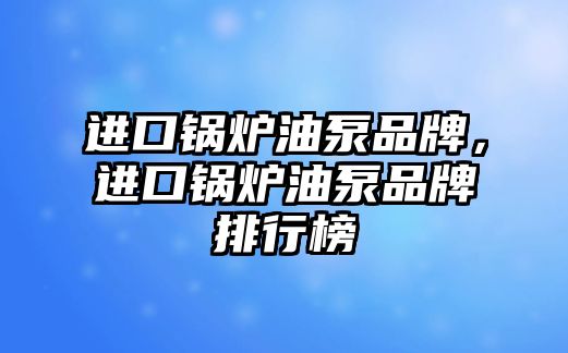 進口鍋爐油泵品牌，進口鍋爐油泵品牌排行榜