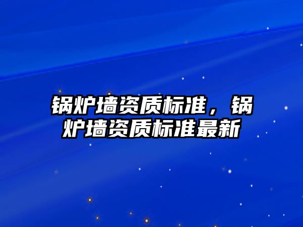 鍋爐墻資質標準，鍋爐墻資質標準最新