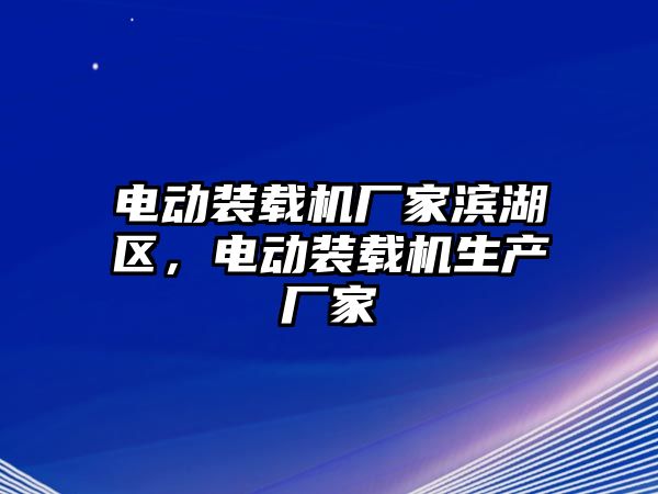 電動裝載機廠家濱湖區(qū)，電動裝載機生產(chǎn)廠家