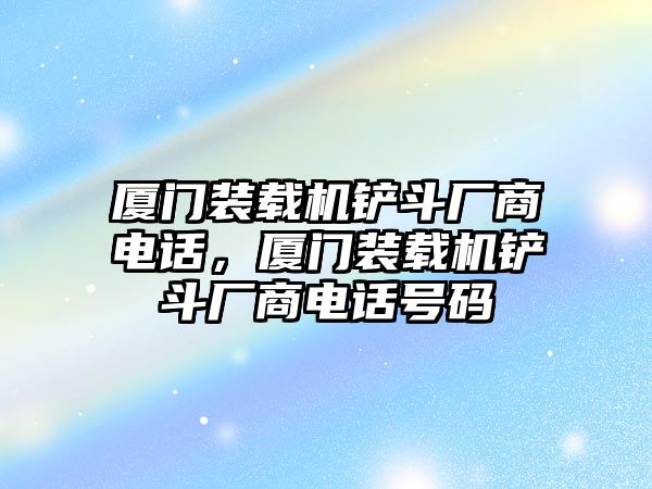 厦门装载机铲斗厂商电话，厦门装载机铲斗厂商电话号码