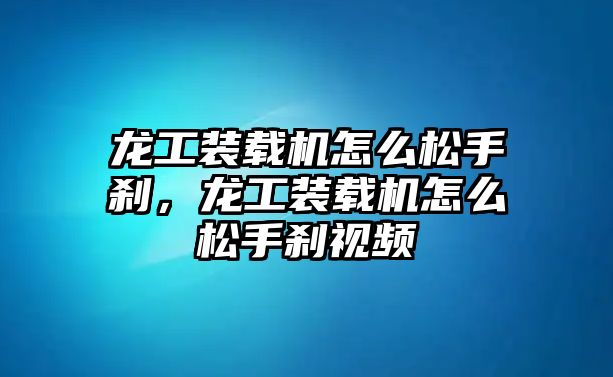 龍工裝載機怎么松手剎，龍工裝載機怎么松手剎視頻