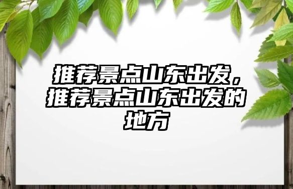 推荐景点山东出发，推荐景点山东出发的地方