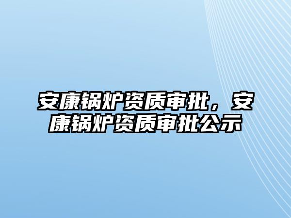 安康鍋爐資質審批，安康鍋爐資質審批公示