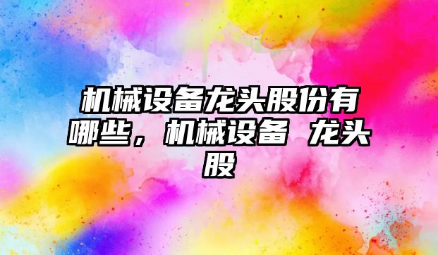 機械設備龍頭股份有哪些，機械設備 龍頭股