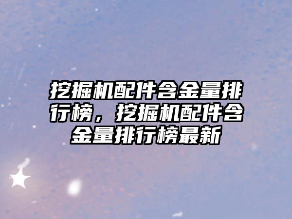 挖掘机配件含金量排行榜，挖掘机配件含金量排行榜最新