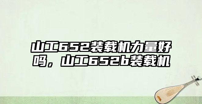 山工652裝載機力量好嗎，山工652b裝載機