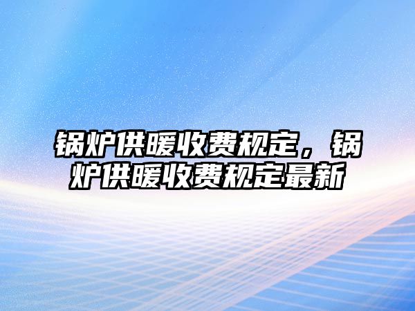 鍋爐供暖收費(fèi)規(guī)定，鍋爐供暖收費(fèi)規(guī)定最新