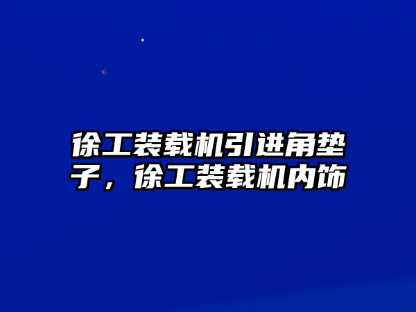 徐工裝載機引進角墊子，徐工裝載機內(nèi)飾