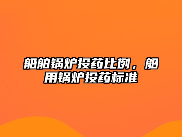 船舶鍋爐投藥比例，船用鍋爐投藥標(biāo)準(zhǔn)