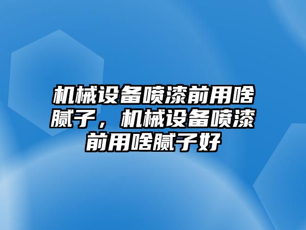 機械設備噴漆前用啥膩子，機械設備噴漆前用啥膩子好