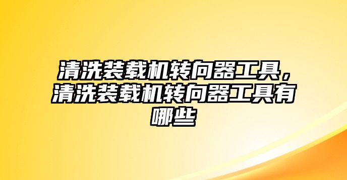 清洗裝載機轉向器工具，清洗裝載機轉向器工具有哪些