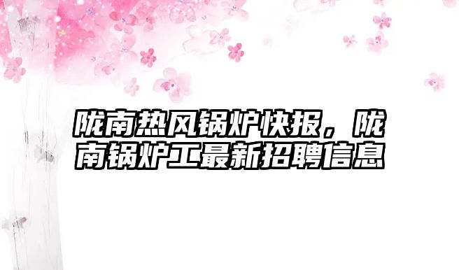 陇南热风锅炉快报，陇南锅炉工最新招聘信息