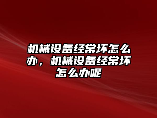 機械設(shè)備經(jīng)常壞怎么辦，機械設(shè)備經(jīng)常壞怎么辦呢