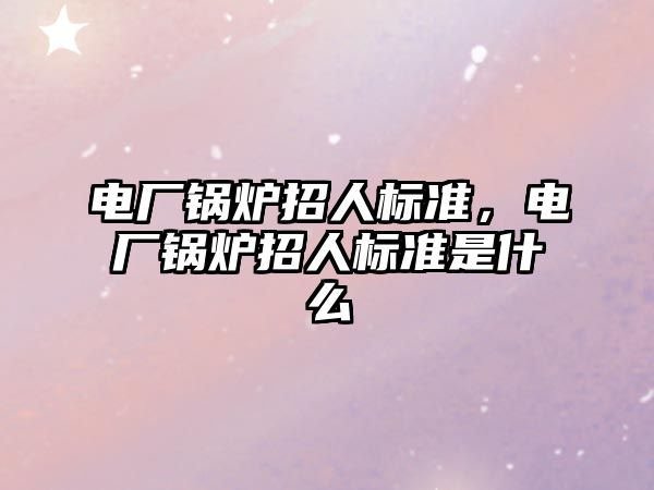 電廠鍋爐招人標準，電廠鍋爐招人標準是什么