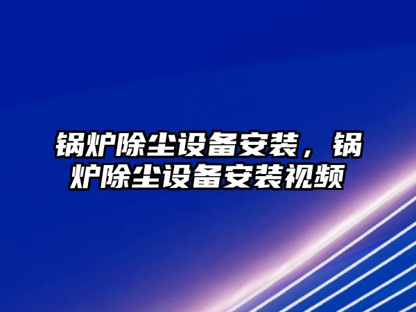 鍋爐除塵設備安裝，鍋爐除塵設備安裝視頻