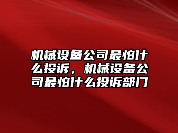 機械設備公司最怕什么投訴，機械設備公司最怕什么投訴部門