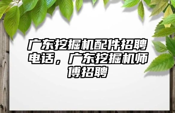 广东挖掘机配件招聘电话，广东挖掘机师傅招聘