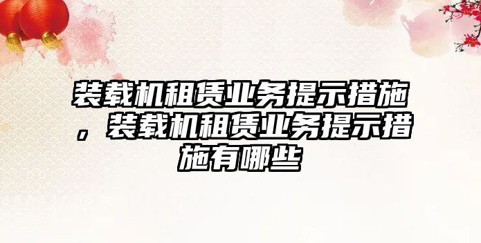 裝載機租賃業(yè)務提示措施，裝載機租賃業(yè)務提示措施有哪些