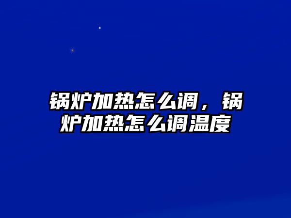 鍋爐加熱怎么調(diào)，鍋爐加熱怎么調(diào)溫度