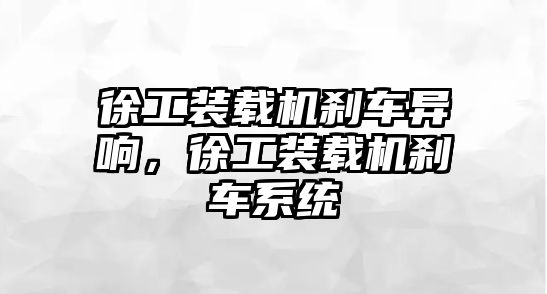 徐工裝載機剎車異響，徐工裝載機剎車系統