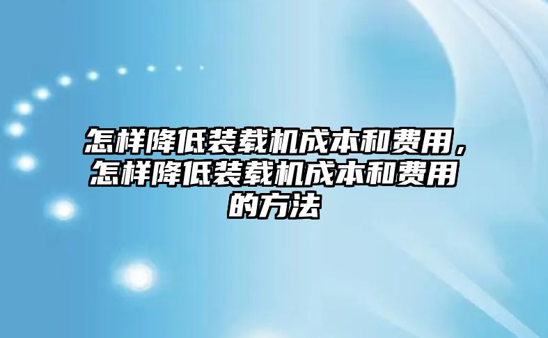 怎样降低装载机成本和费用，怎样降低装载机成本和费用的方法