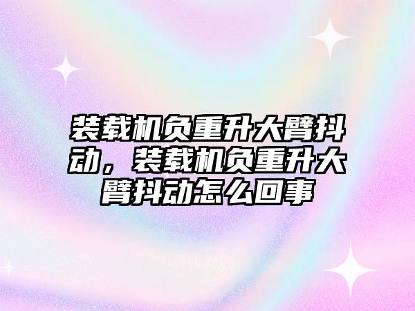 装载机负重升大臂抖动，装载机负重升大臂抖动怎么回事