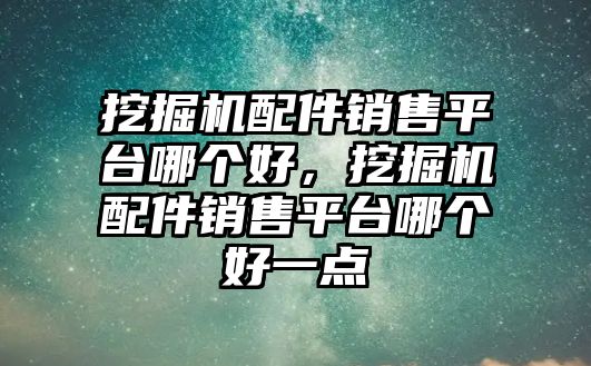 挖掘机配件销售平台哪个好，挖掘机配件销售平台哪个好一点