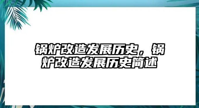 鍋爐改造發(fā)展歷史，鍋爐改造發(fā)展歷史簡述